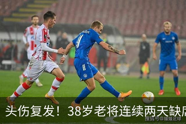 头伤复发！38岁老将连续两天缺席训练，周五关键战悬了