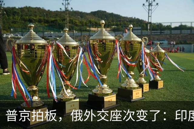 普京拍板，俄外交座次变了：印度升咖，西方留门，中国拿到独一份