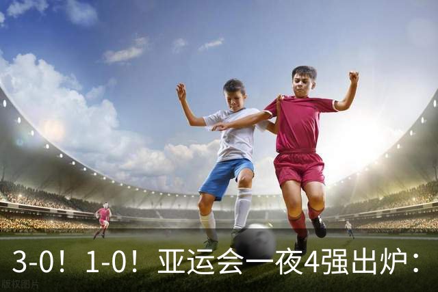 3-0！1-0！亚运会一夜4强出炉：四个小组头名全晋级，国足创历史